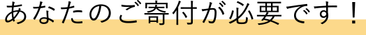 あなたのご寄付が必要です！