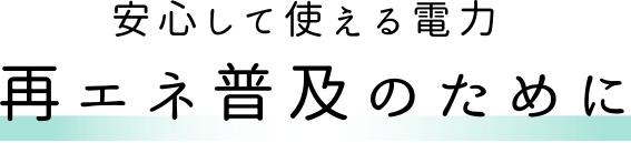 安心して使える電力 再エネ普及のために For the spread of renewable energy